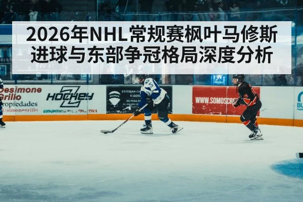 2026年NHL常规赛枫叶马修斯进球与东部争冠格局深度分析