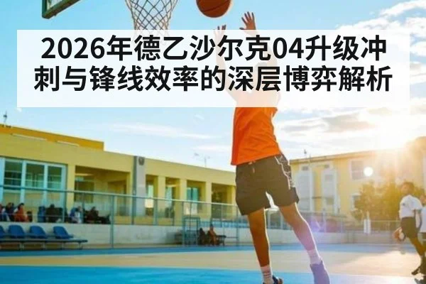 2026年德乙沙尔克04升级冲刺与锋线效率的深层博弈解析