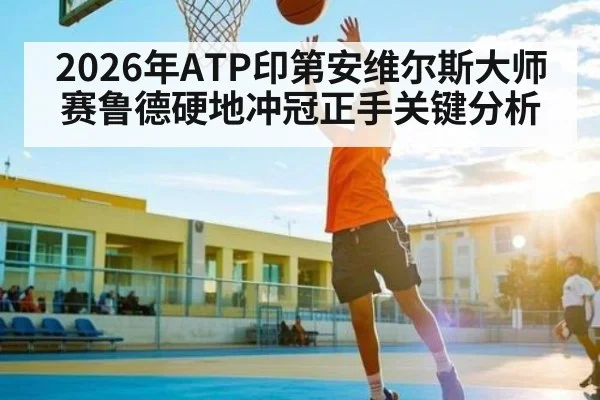 2026年ATP印第安维尔斯大师赛鲁德硬地冲冠正手关键分析
