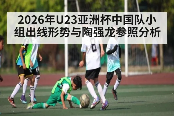 2026年U23亚洲杯中国队小组出线形势与陶强龙参照分析
